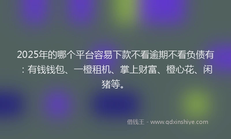 2025年的哪个平台容易下款不看逾期不看负债有：有钱钱包、一橙租机、掌上财富、橙心花、闲猪等。