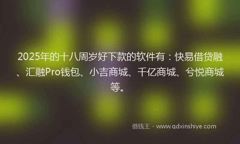 2025年的十八周岁好下款的软件有：快易借贷融、汇融Pro钱包、小吉商城、千亿商城、兮悦商城等。