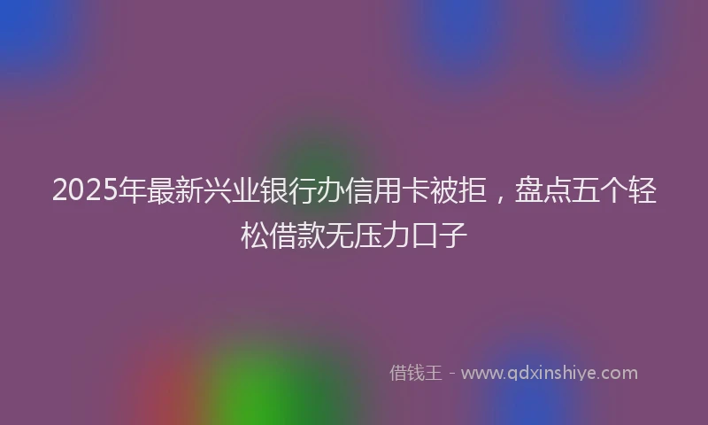 2025年最新兴业银行办信用卡被拒，盘点五个轻松借款无压力口子