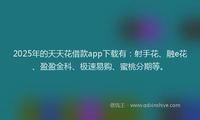 2025年的天天花借款app下载有：射手花、融e花、盈盈金科、极速易购、蜜桃分期等。