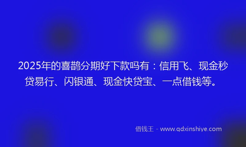 2025年的喜鹊分期好下款吗有：信用飞、现金秒贷易行、闪银通、现金快贷宝、一点借钱等。