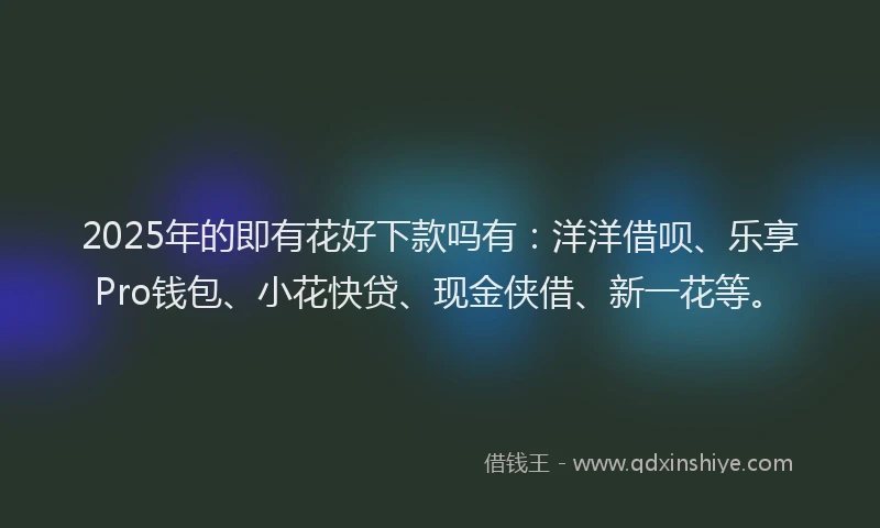 2025年的即有花好下款吗有：洋洋借呗、乐享Pro钱包、小花快贷、现金侠借、新一花等。