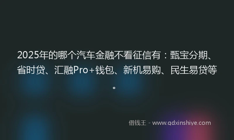 2025年的哪个汽车金融不看征信有：甄宝分期、省时贷、汇融Pro+钱包、新机易购、民生易贷等。