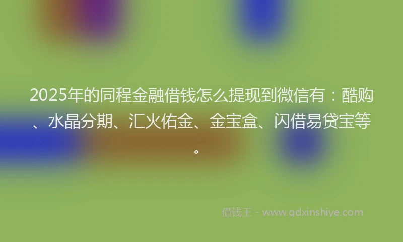2025年的同程金融借钱怎么提现到微信有：酷购、水晶分期、汇火佑金、金宝盒、闪借易贷宝等。