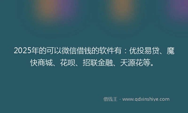 2025年的可以微信借钱的软件有：优投易贷、魔快商城、花呗、招联金融、天源花等。