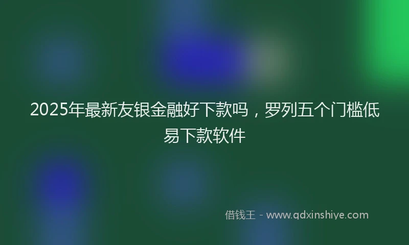 2025年最新友银金融好下款吗，罗列五个门槛低易下款软件