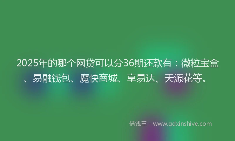 2025年的哪个网贷可以分36期还款有：微粒宝盒、易融钱包、魔快商城、享易达、天源花等。