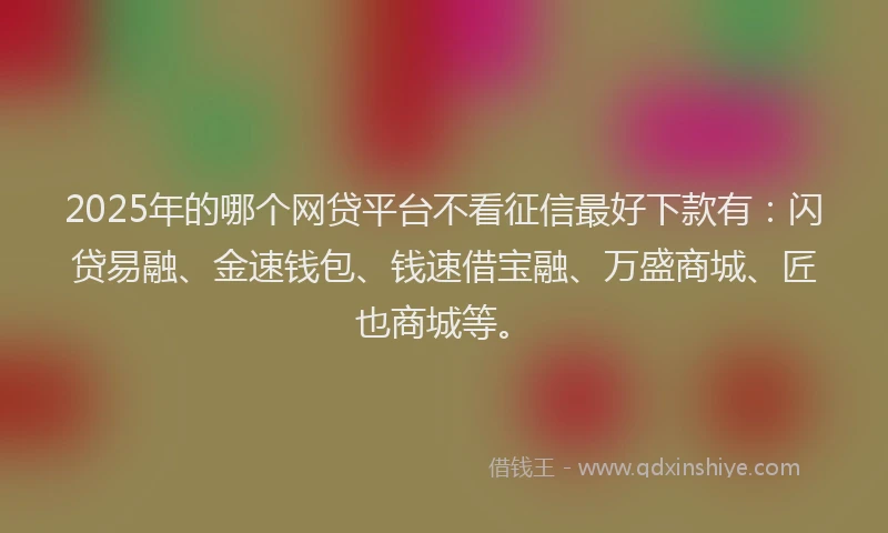 2025年的哪个网贷平台不看征信最好下款有：闪贷易融、金速钱包、钱速借宝融、万盛商城、匠也商城等。