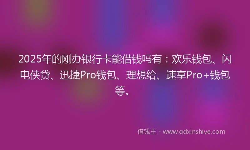 2025年的刚办银行卡能借钱吗有：欢乐钱包、闪电侠贷、迅捷Pro钱包、理想给、速享Pro+钱包等。