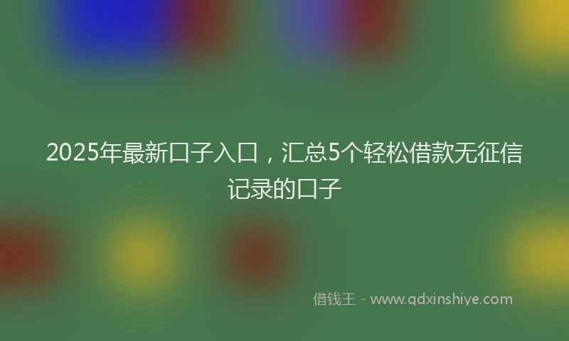 2025年最新口子入口，汇总5个轻松借款无征信记录的口子