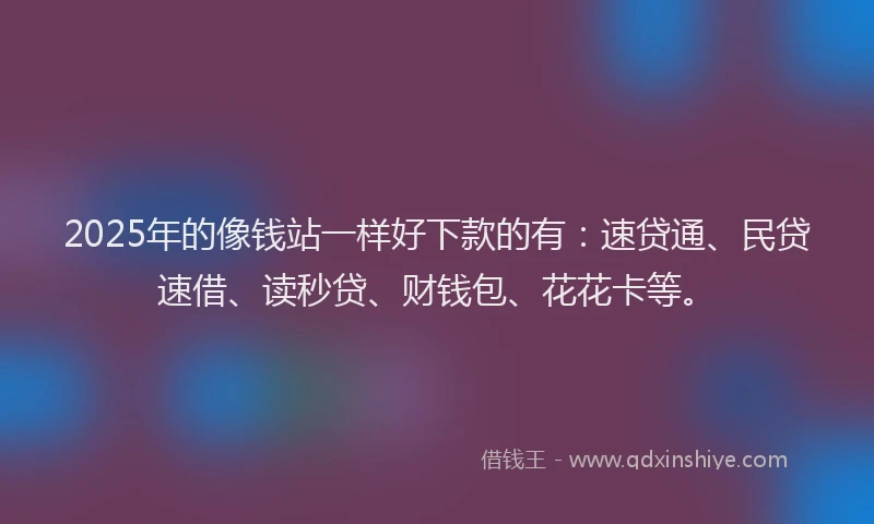 2025年的像钱站一样好下款的有：速贷通、民贷速借、读秒贷、财钱包、花花卡等。
