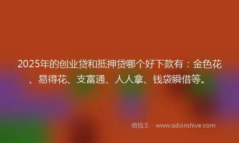 2025年的创业贷和抵押贷哪个好下款有：金色花、易得花、支富通、人人拿、钱袋瞬借等。
