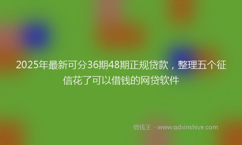 2025年最新可分36期48期正规贷款，整理五个征信花了可以借钱的网贷软件