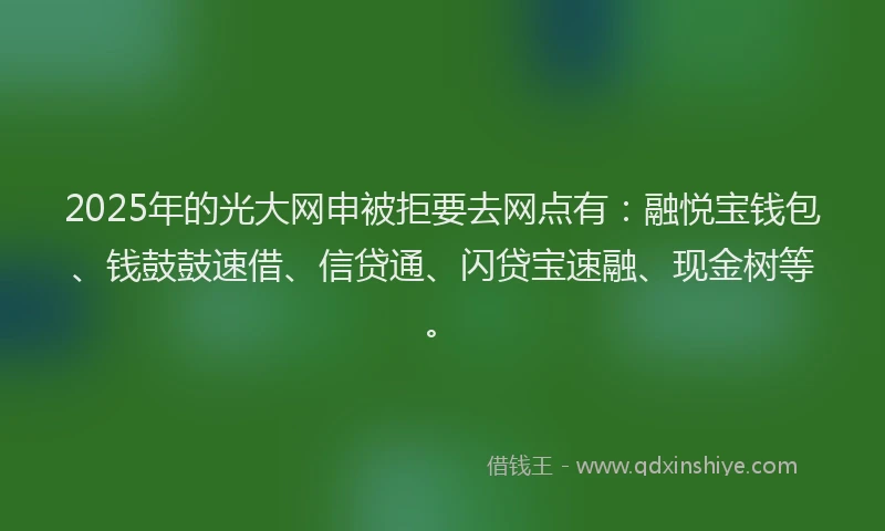2025年的光大网申被拒要去网点有：融悦宝钱包、钱鼓鼓速借、信贷通、闪贷宝速融、现金树等。