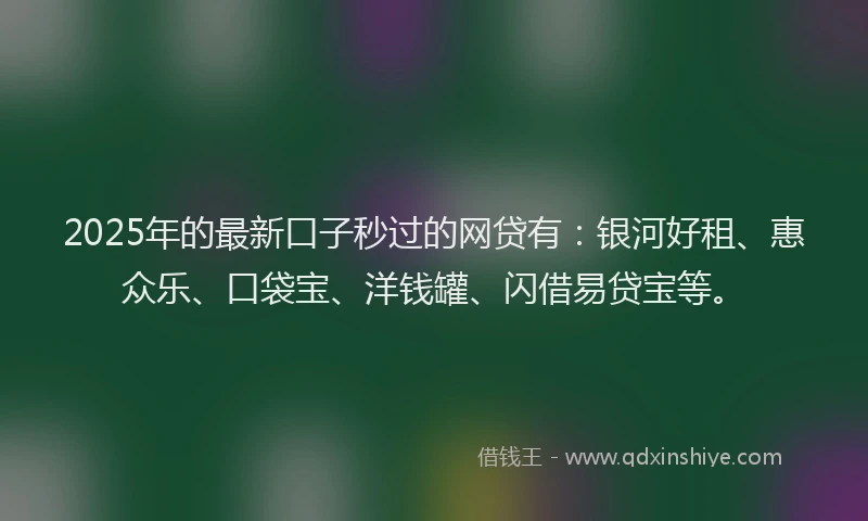 2025年的最新口子秒过的网贷有：银河好租、惠众乐、口袋宝、洋钱罐、闪借易贷宝等。