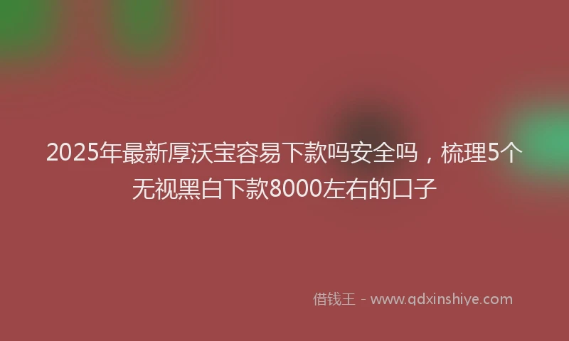 2025年最新厚沃宝容易下款吗安全吗，梳理5个无视黑白下款8000左右的口子