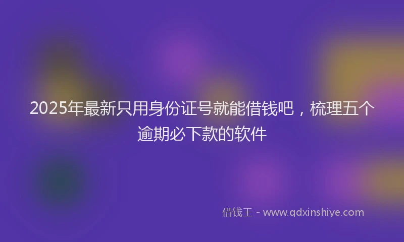 2025年最新只用身份证号就能借钱吧，梳理五个逾期必下款的软件