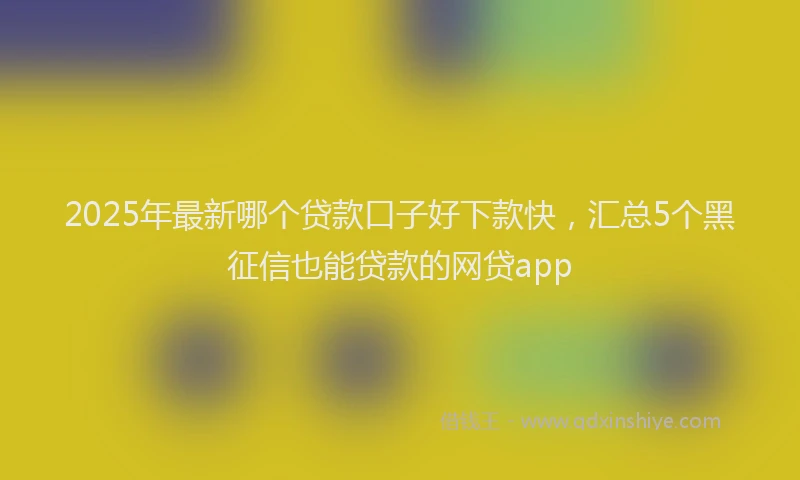 2025年最新哪个贷款口子好下款快，汇总5个黑征信也能贷款的网贷app