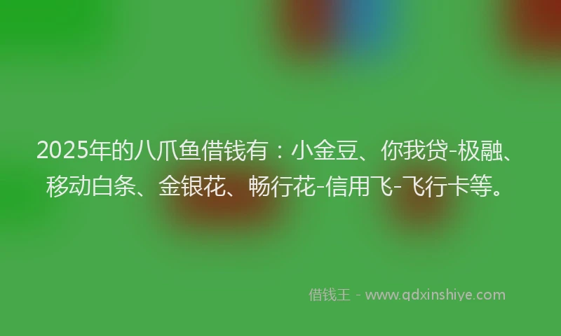 2025年的八爪鱼借钱有：小金豆、你我贷-极融、移动白条、金银花、畅行花-信用飞-飞行卡等。