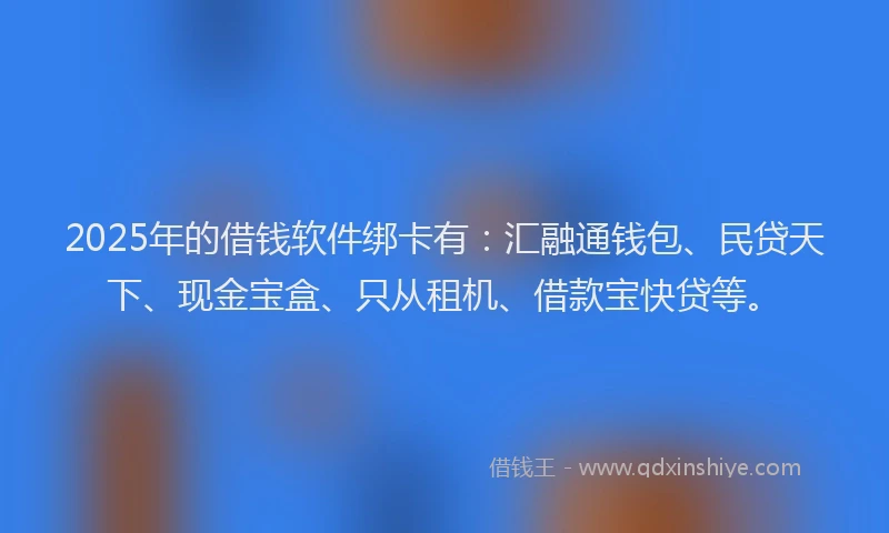 2025年的借钱软件绑卡有：汇融通钱包、民贷天下、现金宝盒、只从租机、借款宝快贷等。