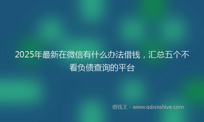 2025年最新在微信有什么办法借钱，汇总五个不看负债查询的平台