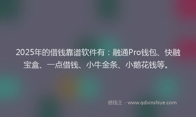 2025年的借钱靠谱软件有：融通Pro钱包、快融宝盒、一点借钱、小牛金条、小鹅花钱等。