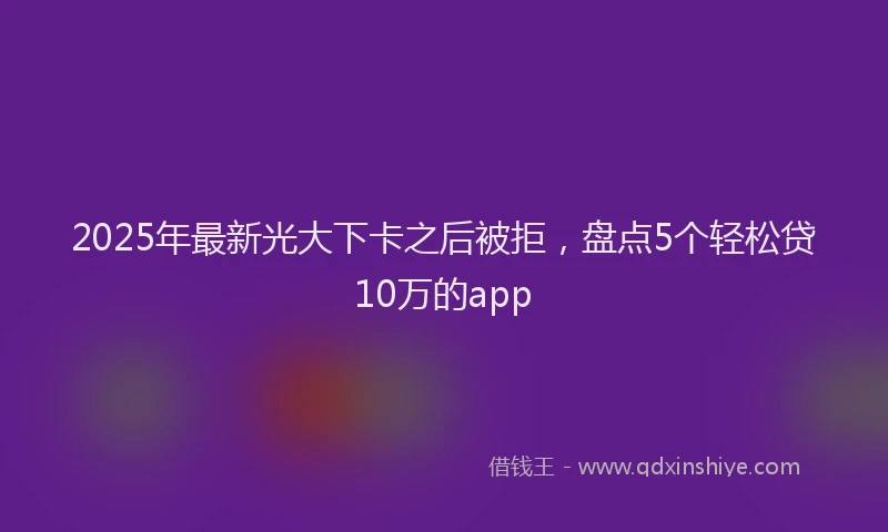 2025年最新光大下卡之后被拒，盘点5个轻松贷10万的app