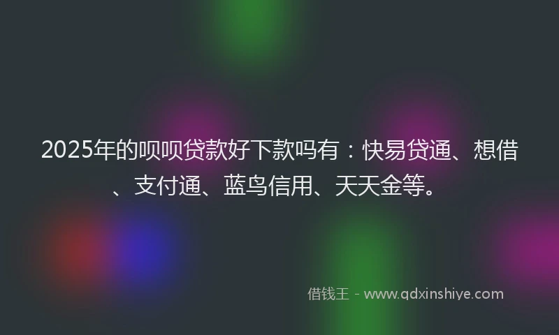 2025年的呗呗贷款好下款吗有：快易贷通、想借、支付通、蓝鸟信用、天天金等。