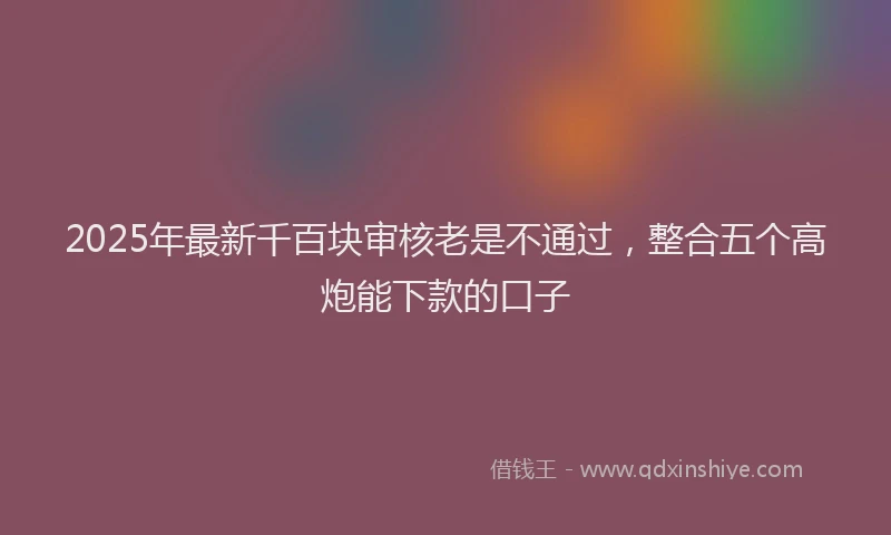 2025年最新千百块审核老是不通过，整合五个高炮能下款的口子