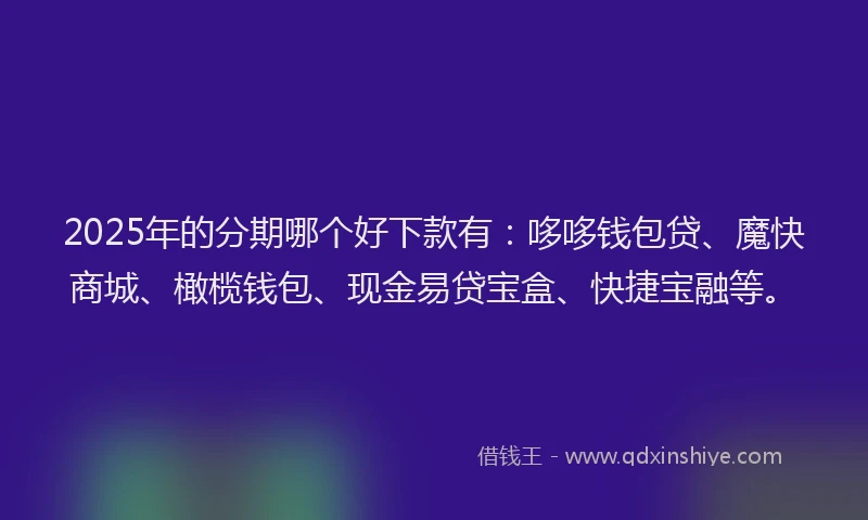 2025年的分期哪个好下款有：哆哆钱包贷、魔快商城、橄榄钱包、现金易贷宝盒、快捷宝融等。