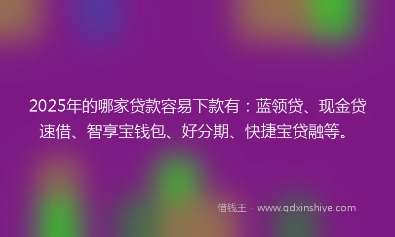 2025年的哪家贷款容易下款有：蓝领贷、现金贷速借、智享宝钱包、好分期、快捷宝贷融等。