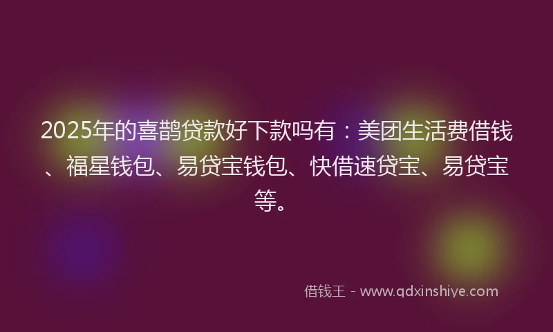 2025年的喜鹊贷款好下款吗有：美团生活费借钱、福星钱包、易贷宝钱包、快借速贷宝、易贷宝等。