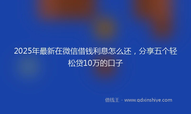 2025年最新在微信借钱利息怎么还，分享五个轻松贷10万的口子