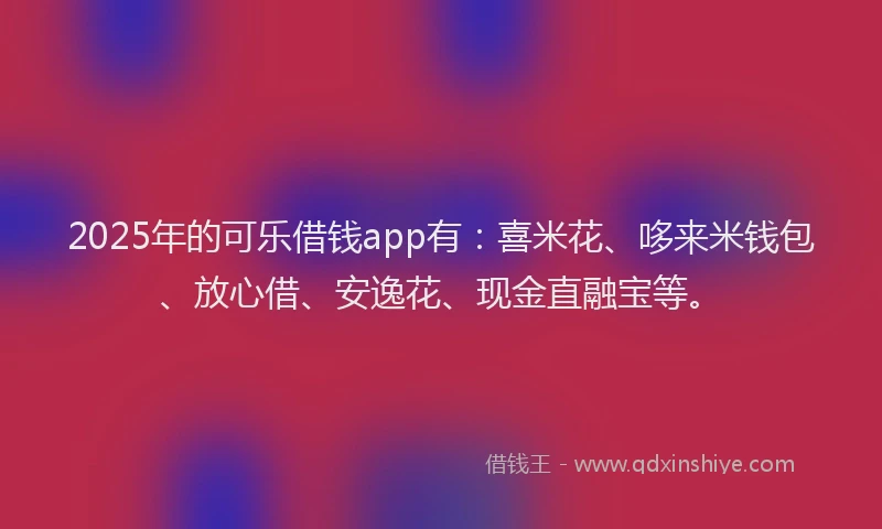 2025年的可乐借钱app有：喜米花、哆来米钱包、放心借、安逸花、现金直融宝等。