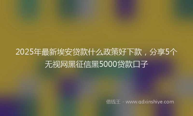 2025年最新埃安贷款什么政策好下款，分享5个无视网黑征信黑5000贷款口子