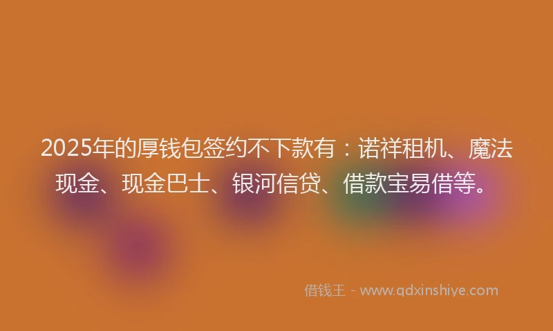 2025年的厚钱包签约不下款有：诺祥租机、魔法现金、现金巴士、银河信贷、借款宝易借等。