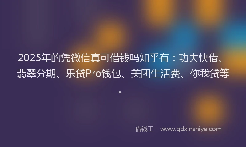 2025年的凭微信真可借钱吗知乎有：功夫快借、翡翠分期、乐贷Pro钱包、美团生活费、你我贷等。
