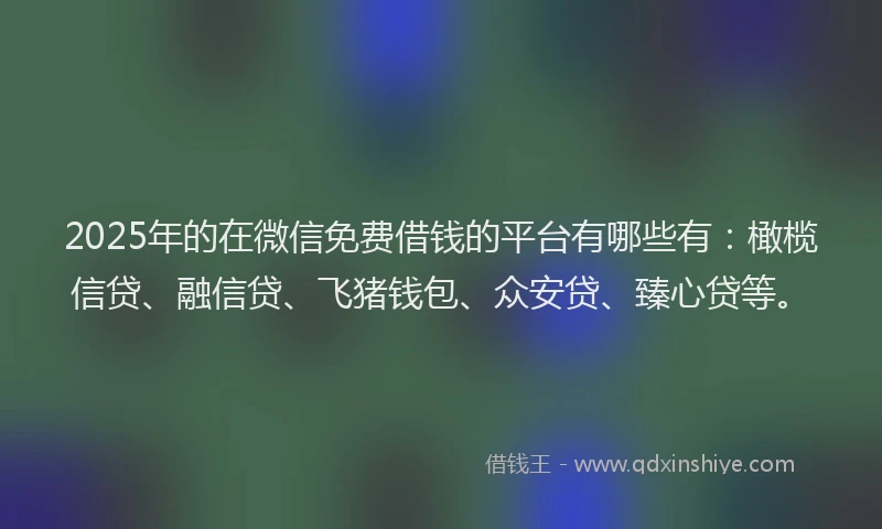 2025年的在微信免费借钱的平台有哪些有：橄榄信贷、融信贷、飞猪钱包、众安贷、臻心贷等。