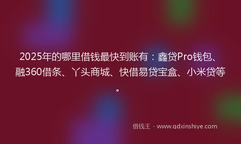 2025年的哪里借钱最快到账有：鑫贷Pro钱包、融360借条、丫头商城、快借易贷宝盒、小米贷等。