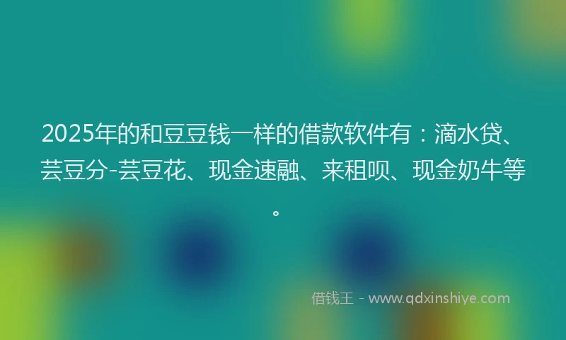 2025年的和豆豆钱一样的借款软件有：滴水贷、芸豆分-芸豆花、现金速融、来租呗、现金奶牛等。