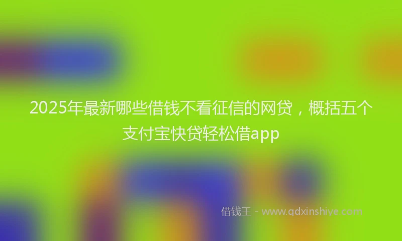 2025年最新哪些借钱不看征信的网贷，概括五个支付宝快贷轻松借app