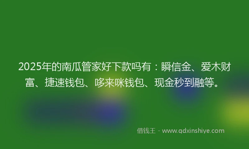 2025年的南瓜管家好下款吗有：瞬信金、爱木财富、捷速钱包、哆来咪钱包、现金秒到融等。