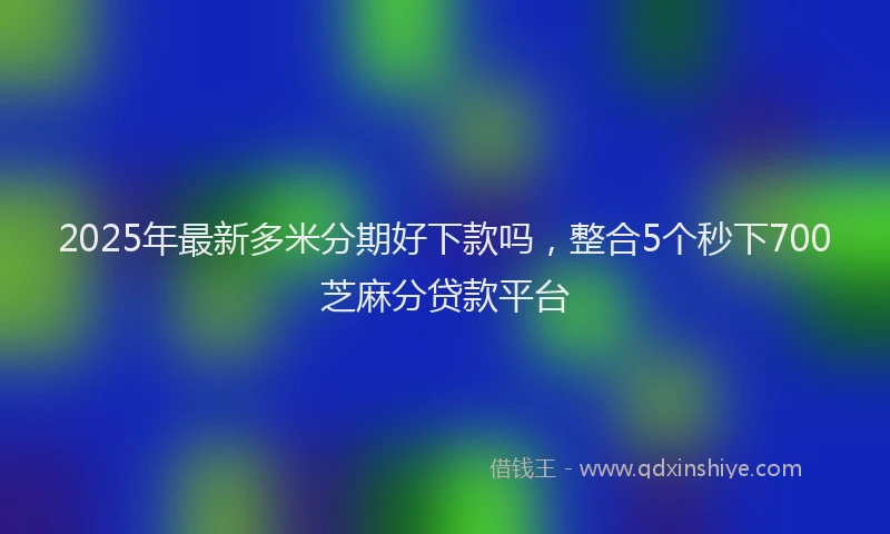 2025年最新多米分期好下款吗，整合5个秒下700芝麻分贷款平台