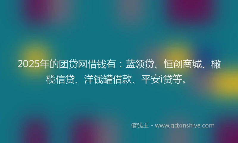 2025年的团贷网借钱有：蓝领贷、恒创商城、橄榄信贷、洋钱罐借款、平安i贷等。