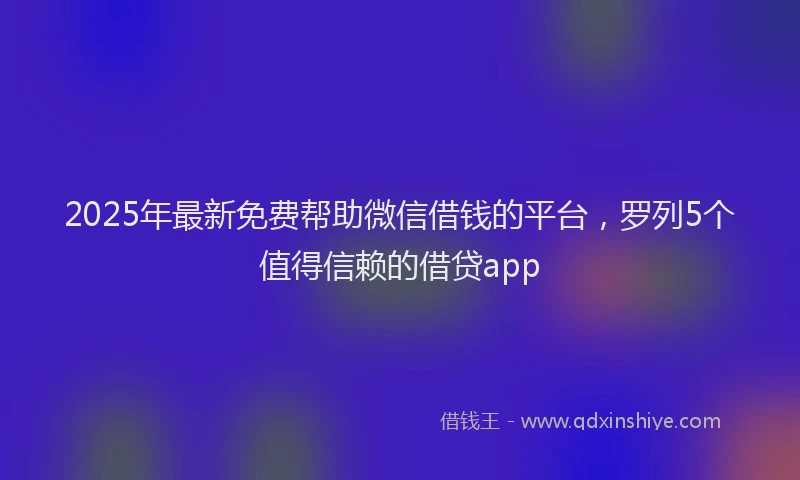 2025年最新免费帮助微信借钱的平台，罗列5个值得信赖的借贷app
