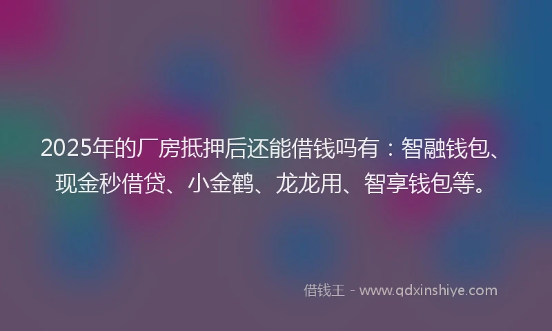 2025年的厂房抵押后还能借钱吗有：智融钱包、现金秒借贷、小金鹤、龙龙用、智享钱包等。