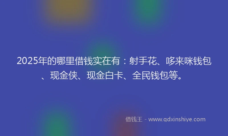 2025年的哪里借钱实在有：射手花、哆来咪钱包、现金侠、现金白卡、全民钱包等。