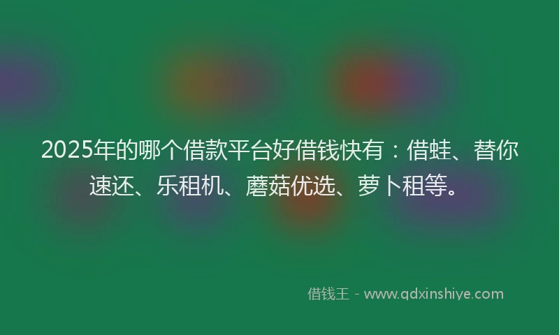 2025年的哪个借款平台好借钱快有：借蛙、替你速还、乐租机、蘑菇优选、萝卜租等。
