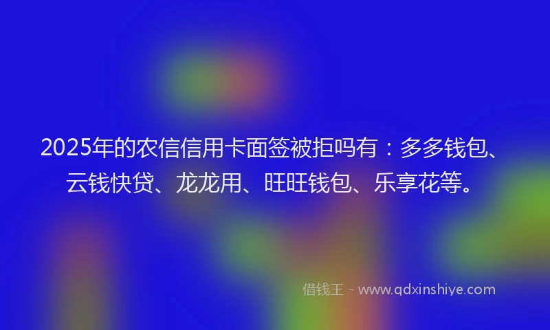 2025年的农信信用卡面签被拒吗有：多多钱包、云钱快贷、龙龙用、旺旺钱包、乐享花等。