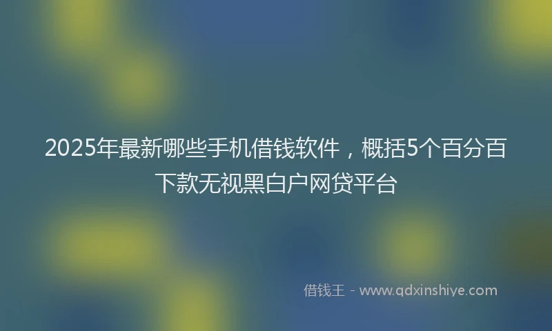 2025年最新哪些手机借钱软件，概括5个百分百下款无视黑白户网贷平台